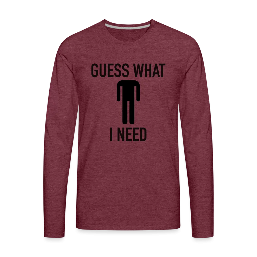 Guess What I Need Premium Long Sleeve T-Shirt (Sexual Humor)